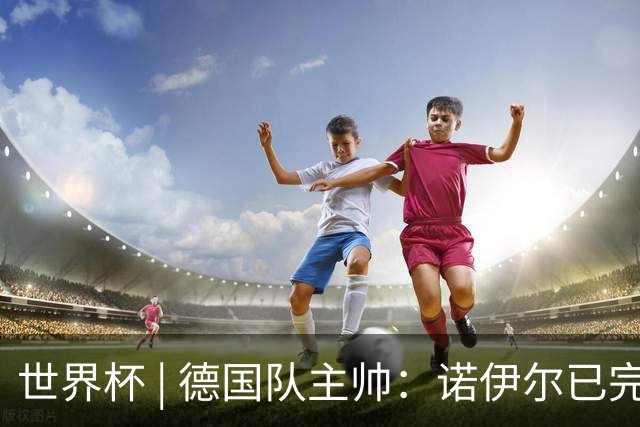 世界杯 | 德国队主帅：诺伊尔已完全康复
