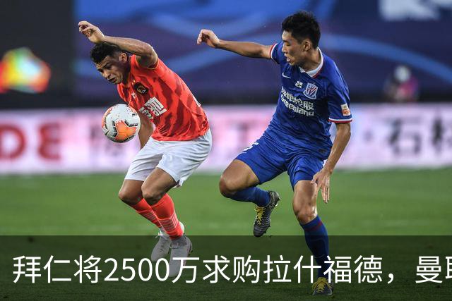 拜仁将2500万求购拉什福德，曼联愿接受！拉师傅同意三条件可加盟