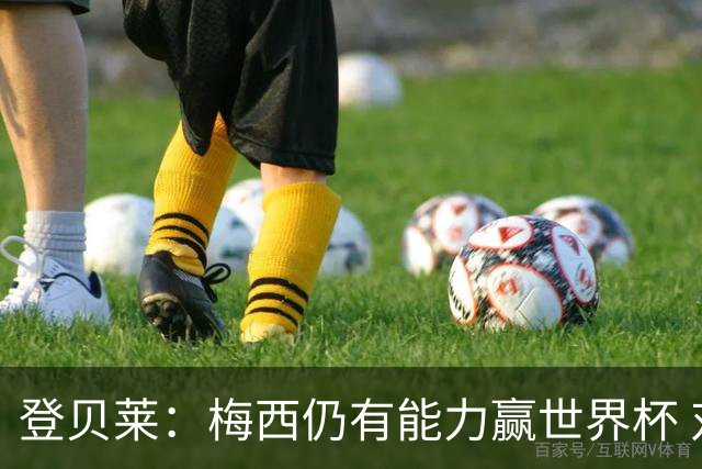 登贝莱：梅西仍有能力赢世界杯 对姆巴佩的批评太苛刻